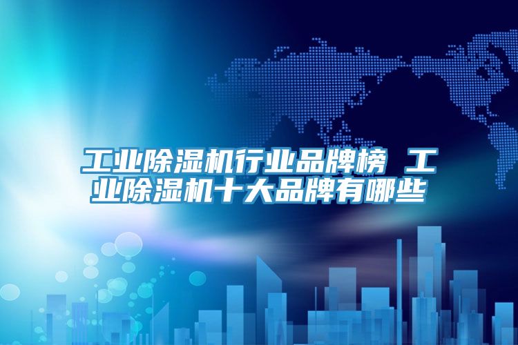 工業(yè)除濕機行業(yè)品牌榜 工業(yè)除濕機十大品牌有哪些