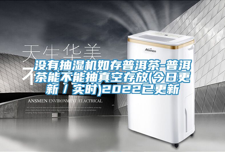 沒有抽濕機(jī)如存普洱茶-普洱茶能不能抽真空存放(今日更新／實時)2022已更新