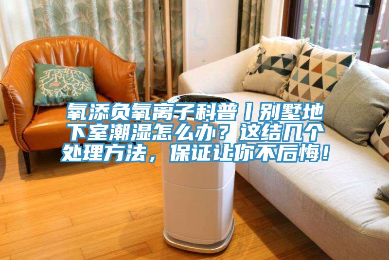 氧添負氧離子科普丨別墅地下室潮濕怎么辦？這結幾個處理方法，保證讓你不后悔！