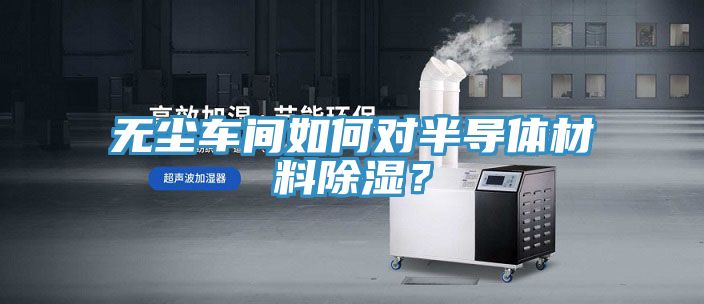 無塵車間如何對半導體材料除濕？