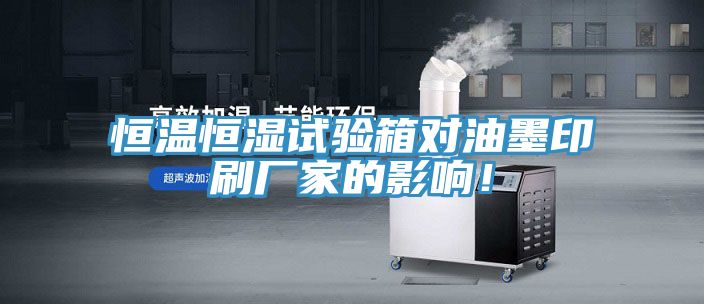 恒溫恒濕試驗箱對油墨印刷廠家的影響!