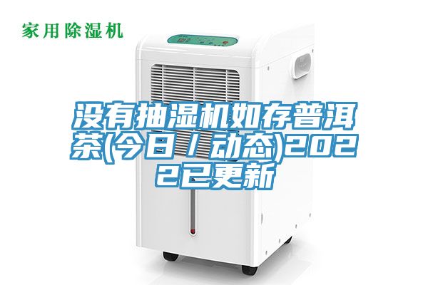 沒有抽濕機(jī)如存普洱茶(今日／動態(tài))2022已更新