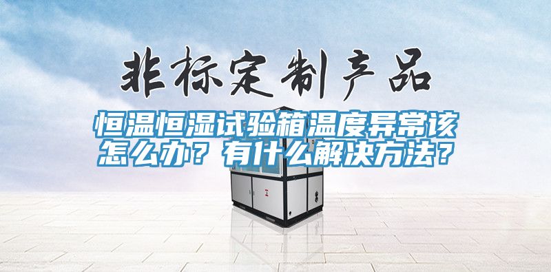 恒溫恒濕試驗箱溫度異常該怎么辦?有什么解決方法?