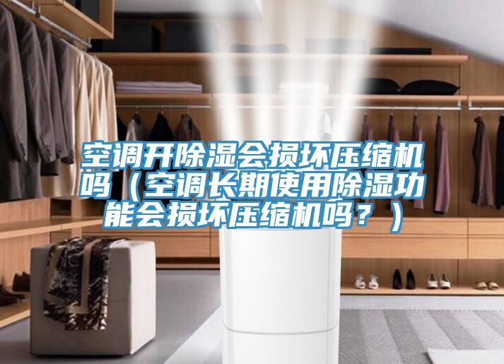 空調(diào)開除濕會損壞壓縮機嗎(空調(diào)長期使用除濕功能會損壞壓縮機嗎?)