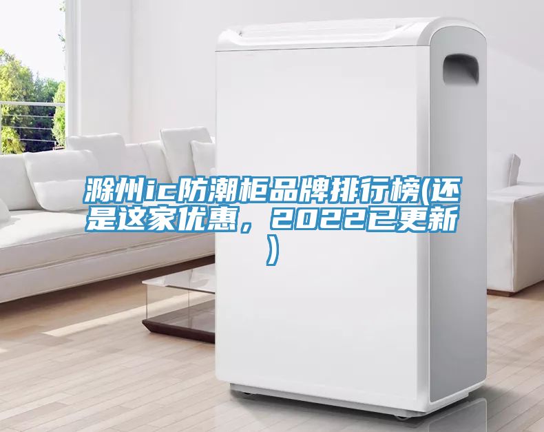 滁州ic防潮柜品牌排行榜(還是這家優(yōu)惠，2022已更新)