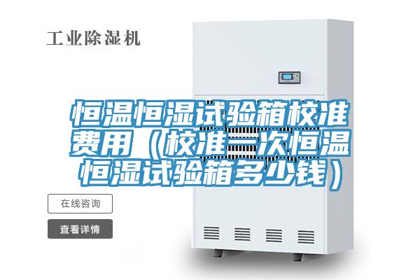 恒溫恒濕試驗箱校準費用(校準一次恒溫恒濕試驗箱多少錢)
