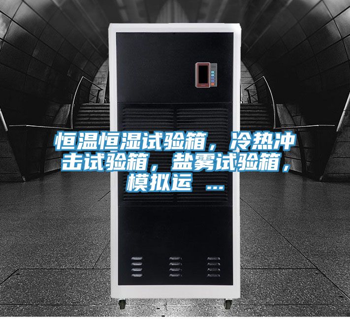恒溫恒濕試驗箱,冷熱沖擊試驗箱,鹽霧試驗箱,模擬運 ...
