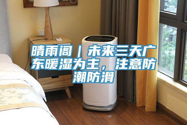 晴雨閣｜未來(lái)三天廣東暖濕為主，注意防潮防滑