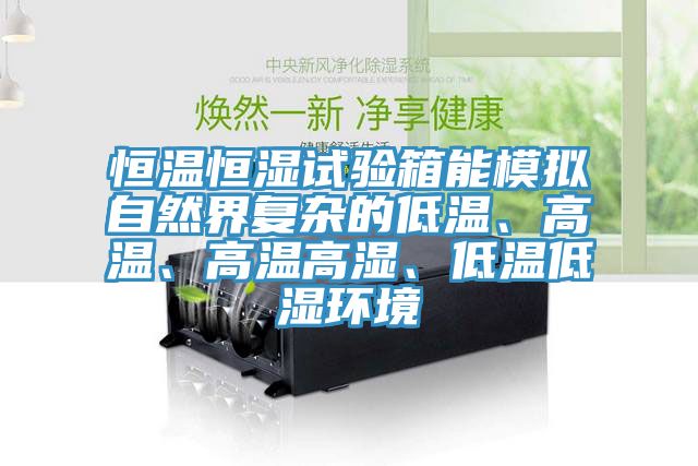 恒溫恒濕試驗箱能模擬自然界復雜的低溫、高溫、高溫高濕、低溫低濕環境