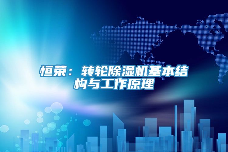 恒榮：轉(zhuǎn)輪除濕機(jī)基本結(jié)構(gòu)與工作原理