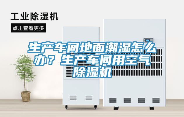 生產車間地面潮濕怎么辦？生產車間用空氣除濕機