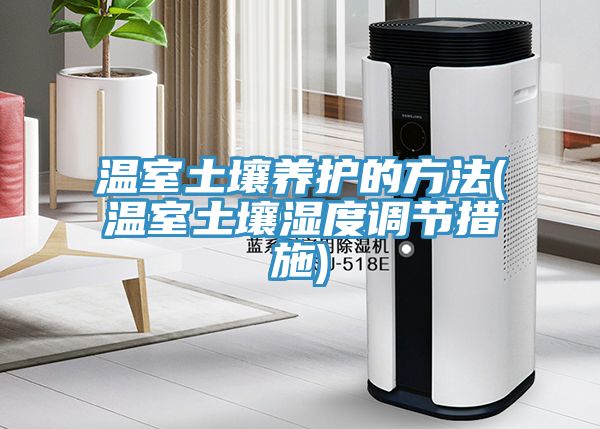 溫室土壤養護的方法(溫室土壤濕度調節措施)