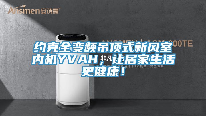 約克全變頻吊頂式新風室內機YVAH，讓居家生活更健康！