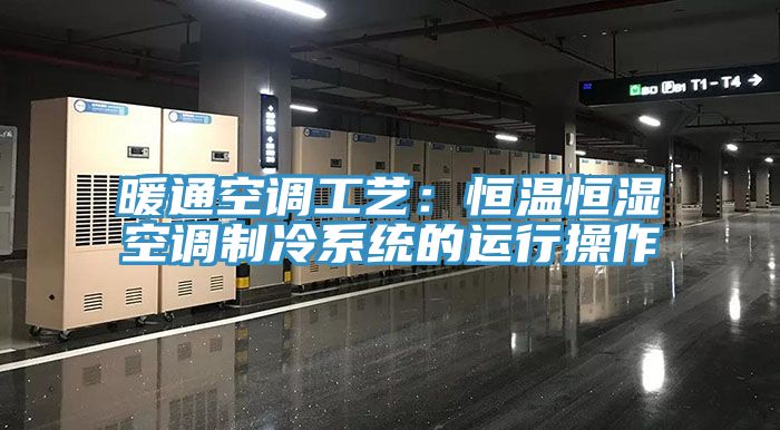 暖通空調(diào)工藝：恒溫恒濕空調(diào)制冷系統(tǒng)的運行操作