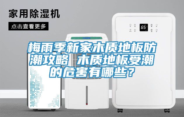 梅雨季新家木質地板防潮攻略 木質地板受潮的危害有哪些？