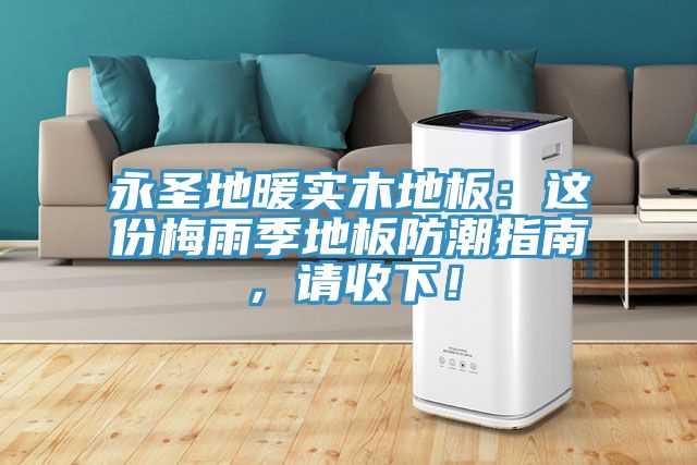 永圣地暖實木地板：這份梅雨季地板防潮指南，請收下！