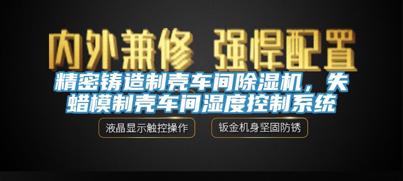 精密鑄造制殼車間除濕機，失蠟?zāi)Ｖ茪ぼ囬g濕度控制系統(tǒng)