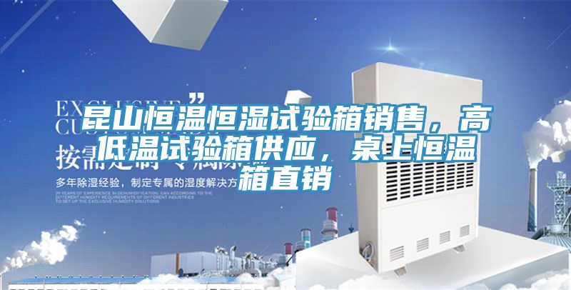 昆山恒溫恒濕試驗箱銷售,高低溫試驗箱供應,桌上恒溫箱直銷