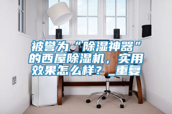 被譽(yù)為“除濕神器”的西屋除濕機(jī)，實(shí)用效果怎么樣？_重復(fù)