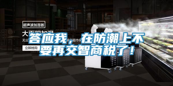 答應(yīng)我，在防潮上不要再交智商稅了！