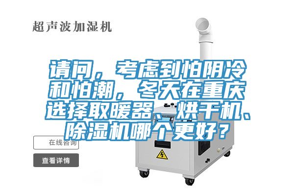 請問,考慮到怕陰冷和怕潮,冬天在重慶選擇取暖器、烘干機、除濕機哪個更好?