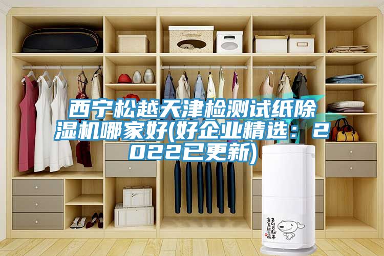 西寧松越天津檢測試紙除濕機哪家好(好企業精選：2022已更新)