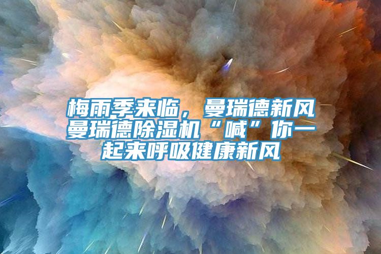 梅雨季來臨，曼瑞德新風曼瑞德除濕機“喊”你一起來呼吸健康新風