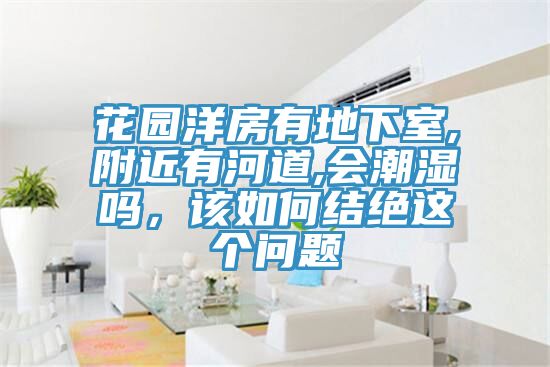 花園洋房有地下室,附近有河道,會潮濕嗎，該如何結絕這個問題