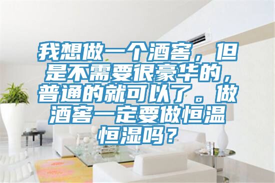 我想做一個酒窖，但是不需要很豪華的，普通的就可以了。做酒窖一定要做恒溫恒濕嗎？