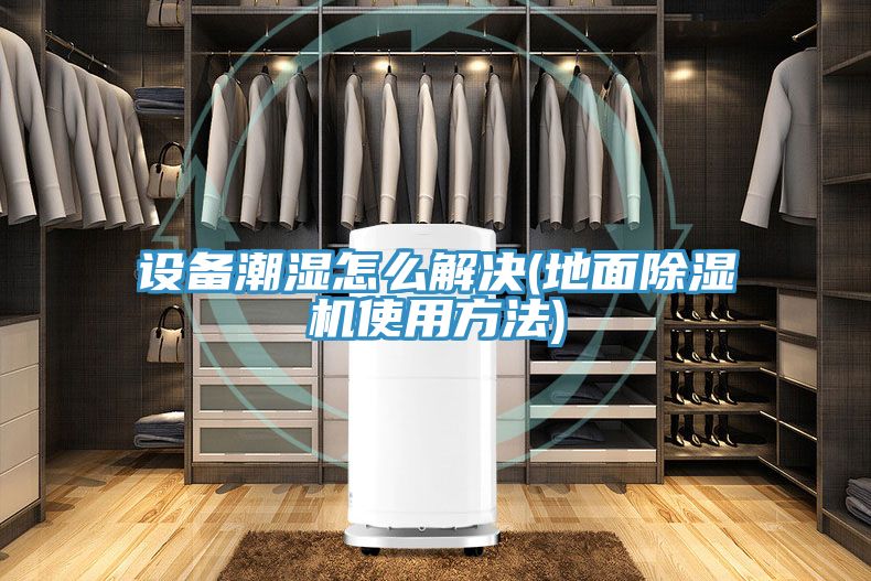 設備潮濕怎么解決(地面除濕機使用方法)