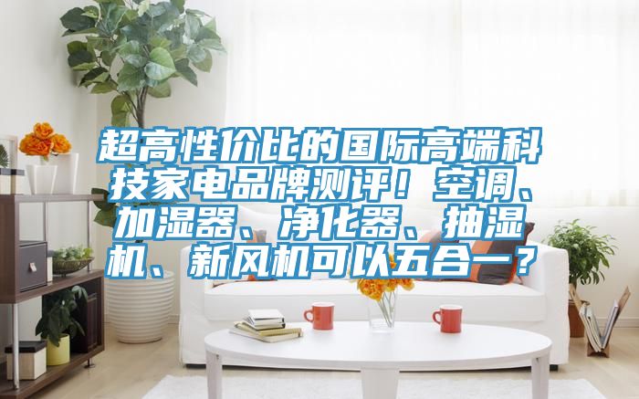 超高性價比的國際高端科技家電品牌測評！空調、加濕器、凈化器、抽濕機、新風機可以五合一？