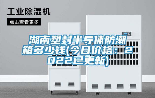 湖南塑封半導(dǎo)體防潮箱多少錢(今日價(jià)格：2022已更新)