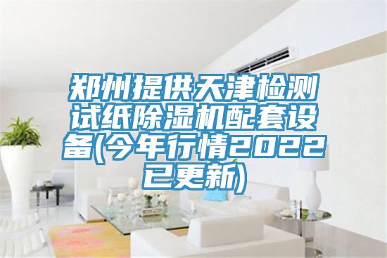 鄭州提供天津檢測試紙除濕機配套設備(今年行情2022已更新)