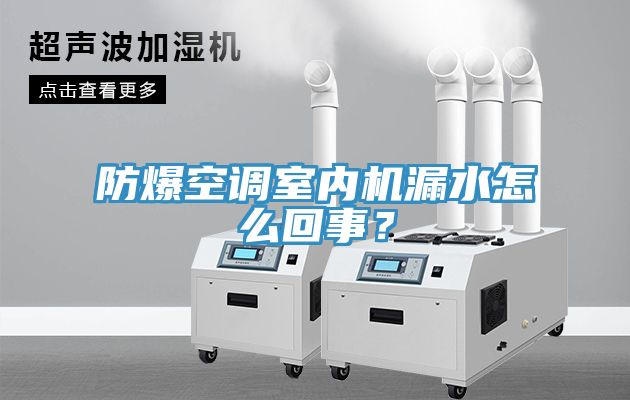 防爆空調(diào)室內(nèi)機漏水怎么回事？