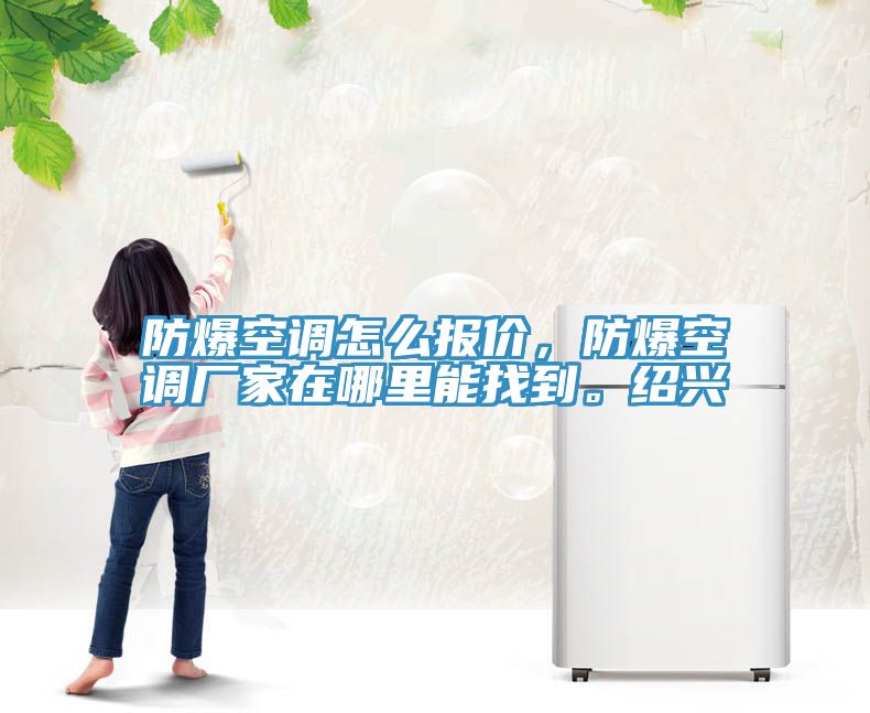 防爆空調(diào)怎么報價，防爆空調(diào)廠家在哪里能找到。紹興