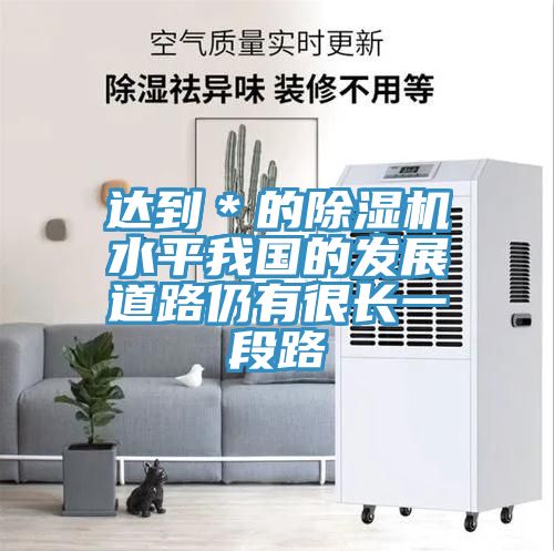 達(dá)到*的除濕機(jī)水平我國的發(fā)展道路仍有很長一段路