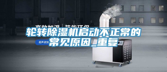 輪轉(zhuǎn)除濕機(jī)啟動(dòng)不正常的常見原因_重復(fù)