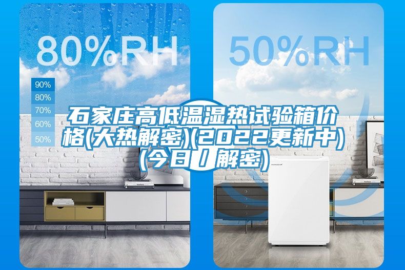 石家莊高低溫濕熱試驗箱價格(大熱解密)(2022更新中)(今日／解密)