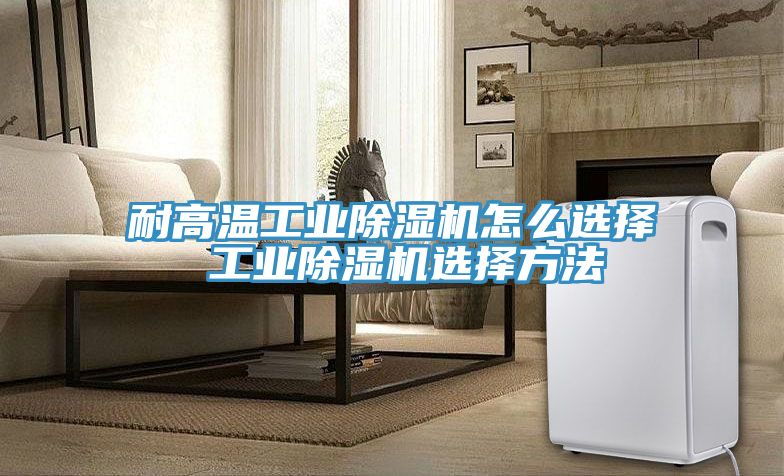 耐高溫工業(yè)除濕機怎么選擇 工業(yè)除濕機選擇方法