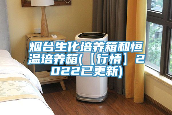 煙臺(tái)生化培養(yǎng)箱和恒溫培養(yǎng)箱(【行情】2022已更新)