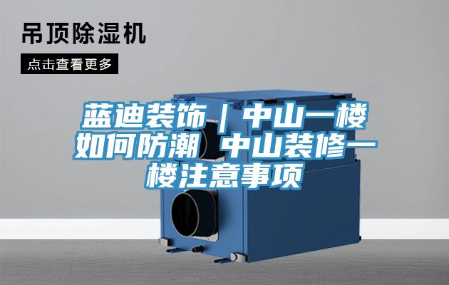 藍(lán)迪裝飾｜中山一樓如何防潮 中山裝修一樓注意事項(xiàng)