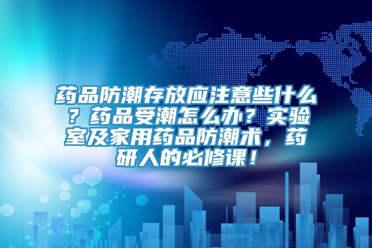 藥品防潮存放應(yīng)注意些什么？藥品受潮怎么辦？實驗室及家用藥品防潮術(shù)，藥研人的必修課！