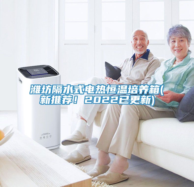 濰坊隔水式電熱恒溫培養(yǎng)箱(新推薦！2022已更新)