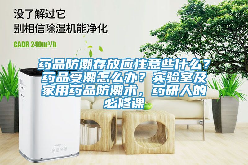 藥品防潮存放應(yīng)注意些什么？藥品受潮怎么辦？實驗室及家用藥品防潮術(shù)，藥研人的必修課