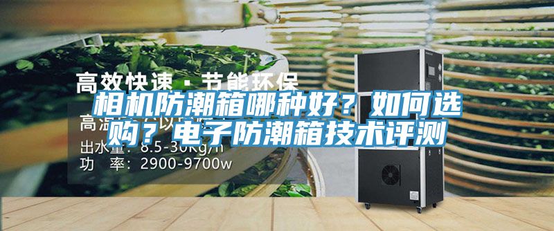 相機防潮箱哪種好？如何選購？電子防潮箱技術(shù)評測