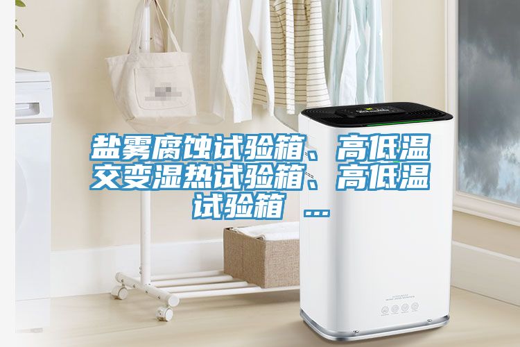 鹽霧腐蝕試驗(yàn)箱、高低溫交變濕熱試驗(yàn)箱、高低溫試驗(yàn)箱 ...
