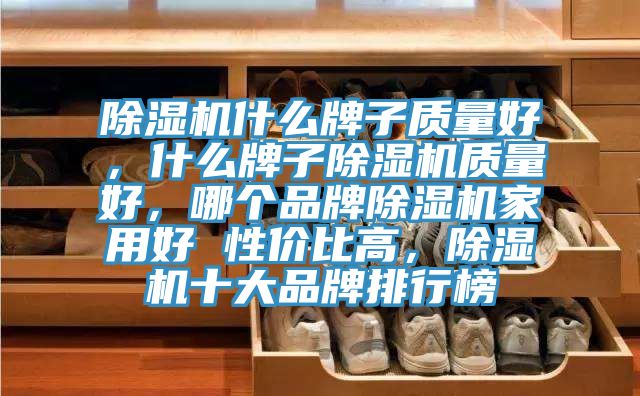 除濕機(jī)什么牌子質(zhì)量好，什么牌子除濕機(jī)質(zhì)量好，哪個(gè)品牌除濕機(jī)家用好 性?xún)r(jià)比高，除濕機(jī)十大品牌排行榜