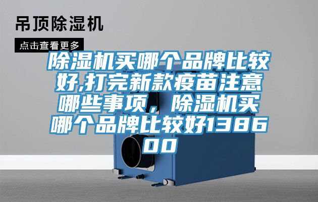 除濕機(jī)買(mǎi)哪個(gè)品牌比較好,打完新款疫苗注意哪些事項(xiàng)，除濕機(jī)買(mǎi)哪個(gè)品牌比較好138600