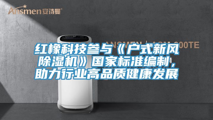 紅橡科技參與《戶式新風(fēng)除濕機(jī)》國家標(biāo)準(zhǔn)編制，助力行業(yè)高品質(zhì)健康發(fā)展