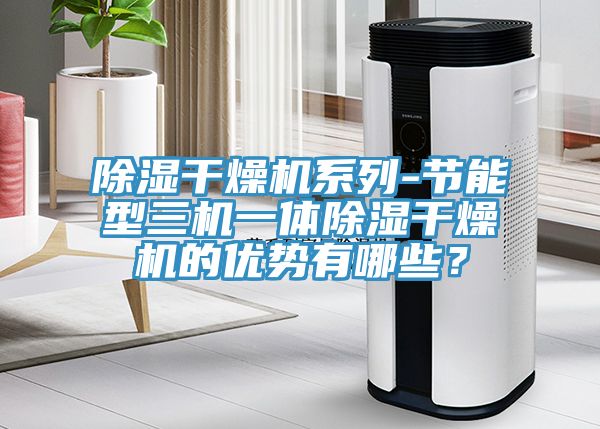 除濕干燥機(jī)系列-節(jié)能型三機(jī)一體除濕干燥機(jī)的優(yōu)勢(shì)有哪些？